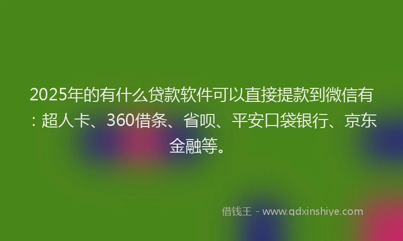 2025年的有什么贷款软件可以直接提款到微信有：超人卡、360借条、省呗、平安口袋银行、京东金融等。