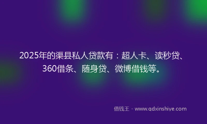 2025年的渠县私人贷款有：超人卡、读秒贷、360借条、随身贷、微博借钱等。