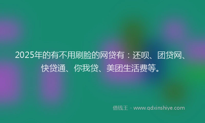 2025年的有不用刷脸的网贷有：还呗、团贷网、快贷通、你我贷、美团生活费等。
