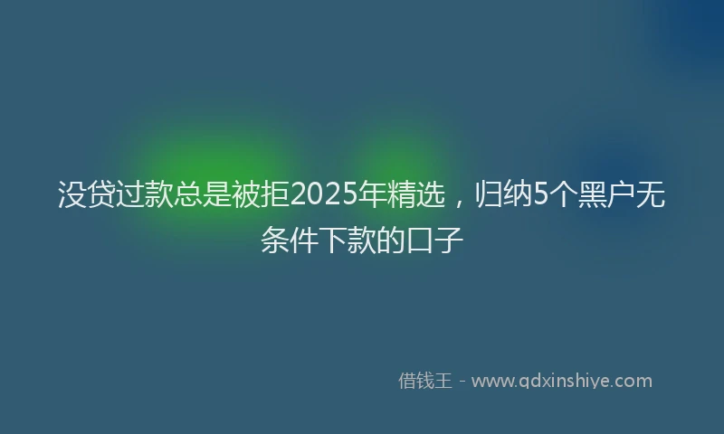 没贷过款总是被拒2025年精选，归纳5个黑户无条件下款的口子