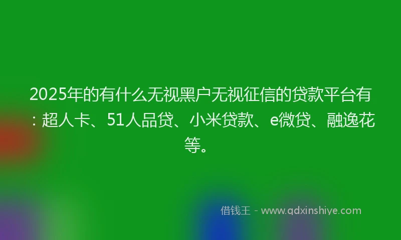 2025年的有什么无视黑户无视征信的贷款平台有：超人卡、51人品贷、小米贷款、e微贷、融逸花等。