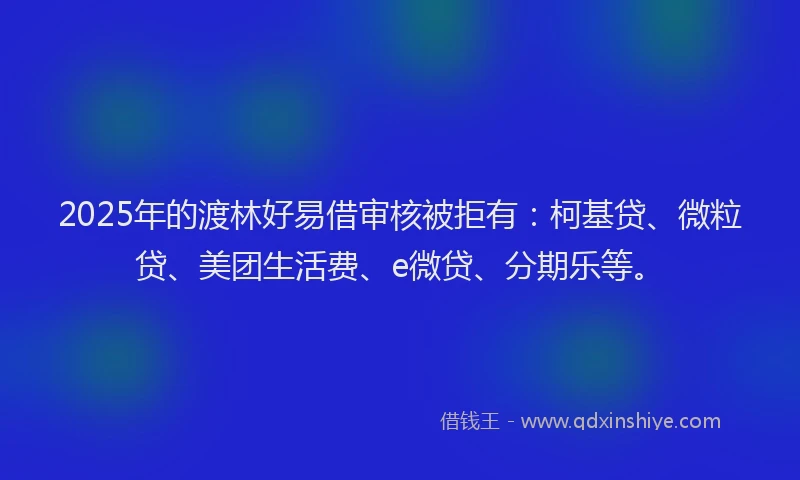 2025年的渡林好易借审核被拒有：柯基贷、微粒贷、美团生活费、e微贷、分期乐等。