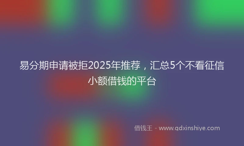 易分期申请被拒2025年推荐，汇总5个不看征信小额借钱的平台