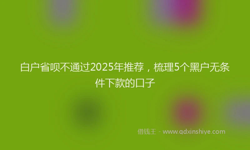 白户省呗不通过2025年推荐，梳理5个黑户无条件下款的口子