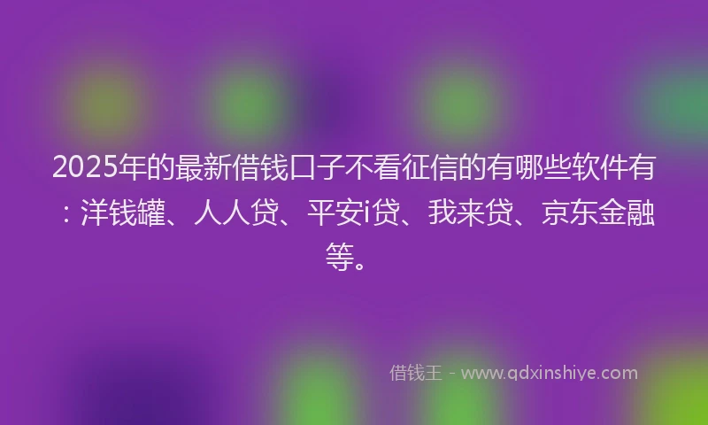2025年的最新借钱口子不看征信的有哪些软件有：洋钱罐、人人贷、平安i贷、我来贷、京东金融等。