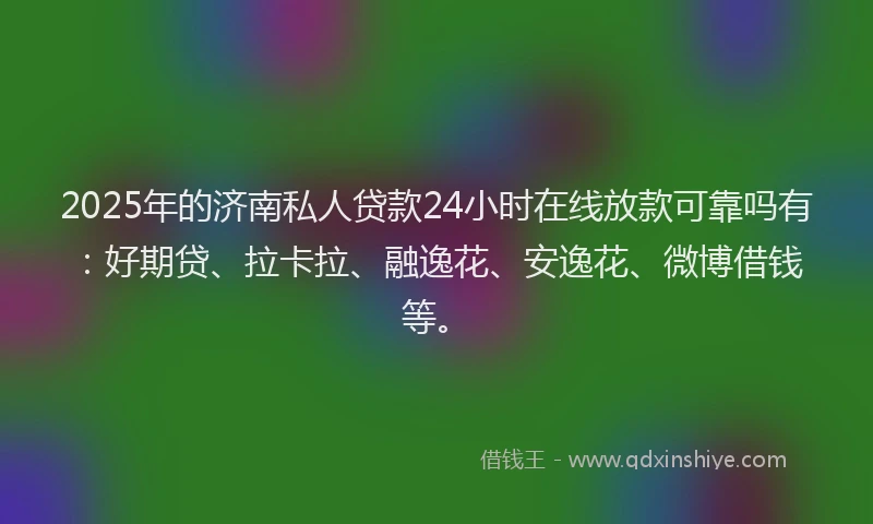 2025年的济南私人贷款24小时在线放款可靠吗有：好期贷、拉卡拉、融逸花、安逸花、微博借钱等。