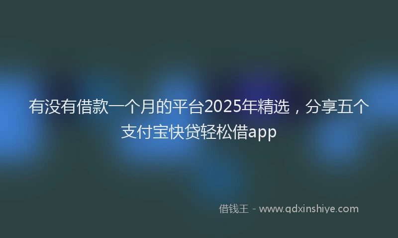 有没有借款一个月的平台2025年精选，分享五个支付宝快贷轻松借app