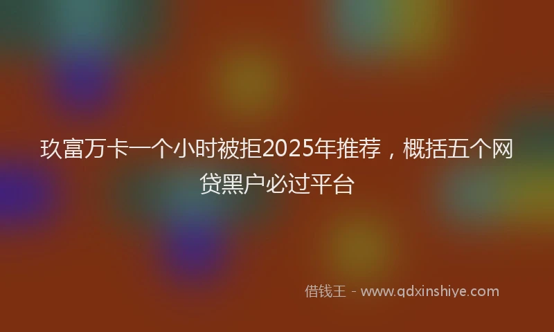 玖富万卡一个小时被拒2025年推荐，概括五个网贷黑户必过平台