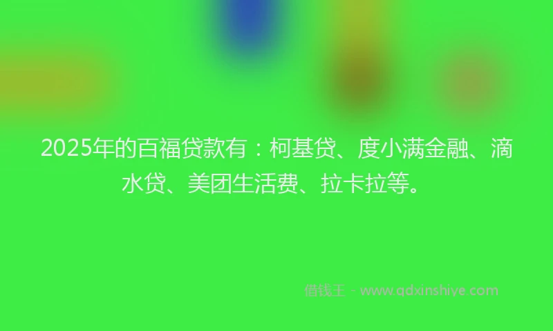 2025年的百福贷款有：柯基贷、度小满金融、滴水贷、美团生活费、拉卡拉等。