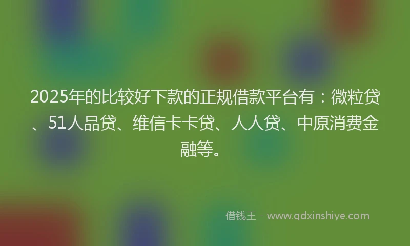 2025年的比较好下款的正规借款平台有：微粒贷、51人品贷、维信卡卡贷、人人贷、中原消费金融等。