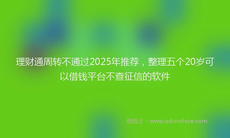理财通周转不通过2025年推荐，整理五个20岁可以借钱平台不查征信的软件