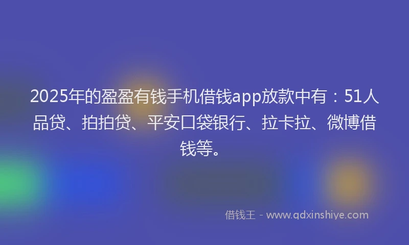 2025年的盈盈有钱手机借钱app放款中有：51人品贷、拍拍贷、平安口袋银行、拉卡拉、微博借钱等。