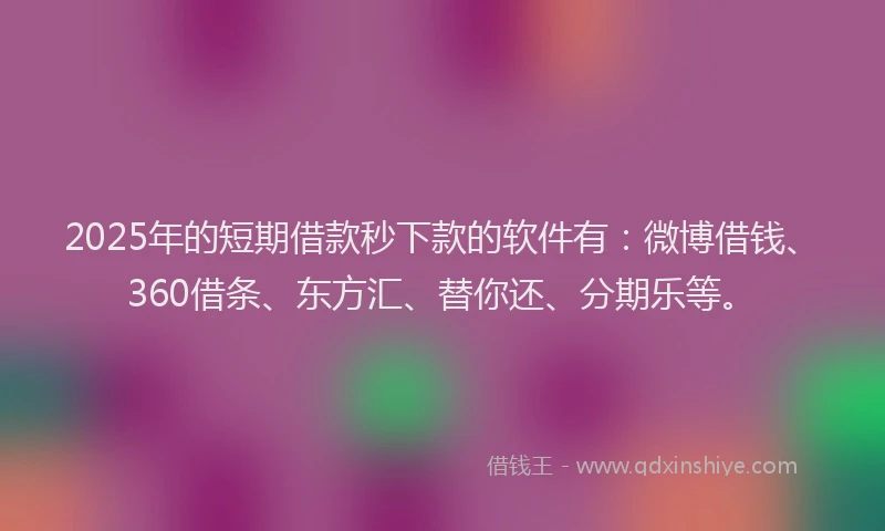 2025年的短期借款秒下款的软件有：微博借钱、360借条、东方汇、替你还、分期乐等。