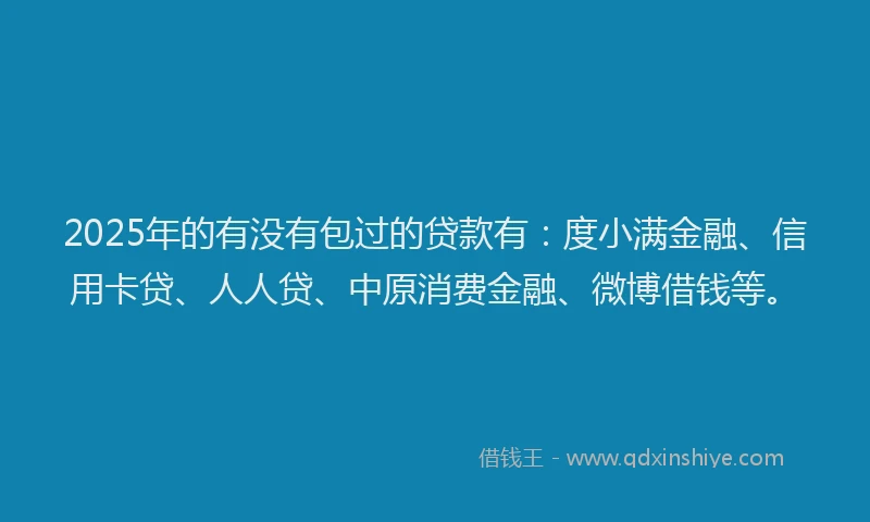 2025年的有没有包过的贷款有：度小满金融、信用卡贷、人人贷、中原消费金融、微博借钱等。