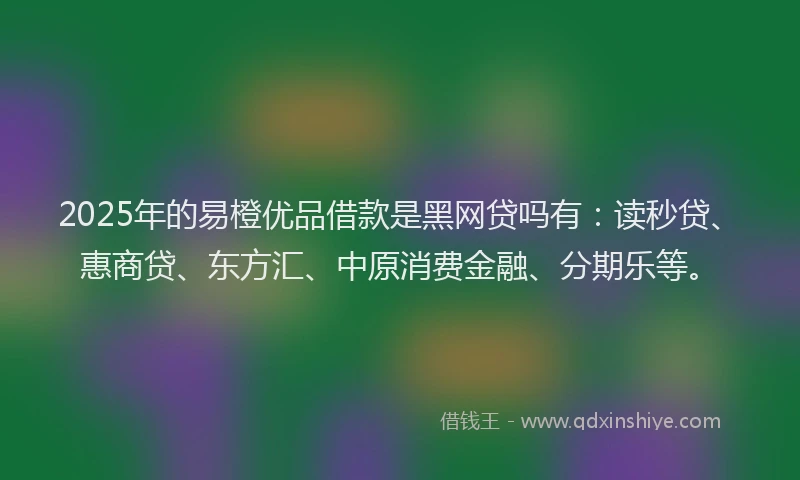 2025年的易橙优品借款是黑网贷吗有：读秒贷、惠商贷、东方汇、中原消费金融、分期乐等。