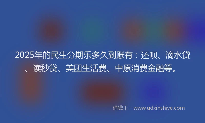 2025年的民生分期乐多久到账有：还呗、滴水贷、读秒贷、美团生活费、中原消费金融等。