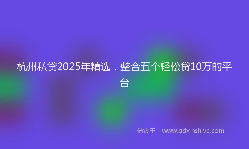 杭州私贷2025年精选，整合五个轻松贷10万的平台
