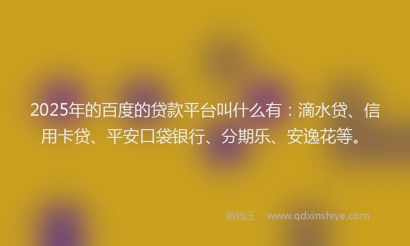 2025年的百度的贷款平台叫什么有：滴水贷、信用卡贷、平安口袋银行、分期乐、安逸花等。
