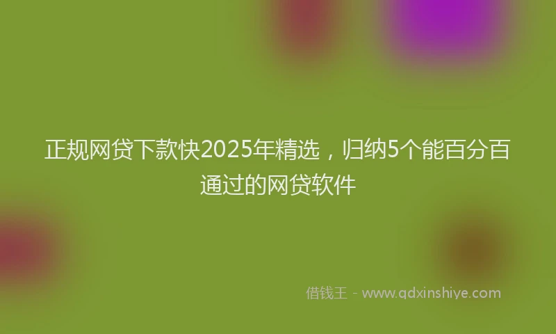 正规网贷下款快2025年精选，归纳5个能百分百通过的网贷软件