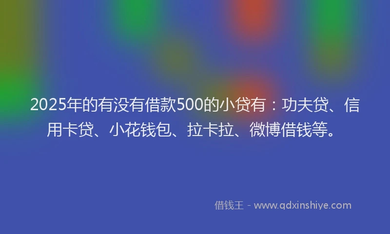 2025年的有没有借款500的小贷有：功夫贷、信用卡贷、小花钱包、拉卡拉、微博借钱等。