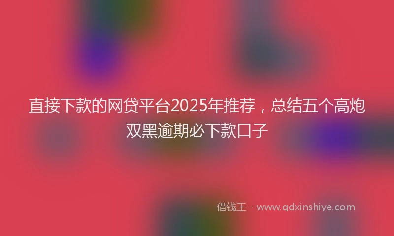 直接下款的网贷平台2025年推荐，总结五个高炮双黑逾期必下款口子