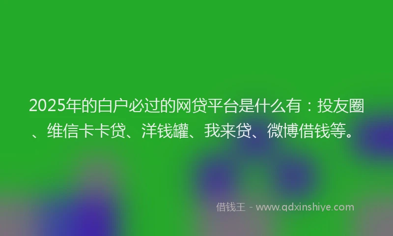 2025年的白户必过的网贷平台是什么有：投友圈、维信卡卡贷、洋钱罐、我来贷、微博借钱等。