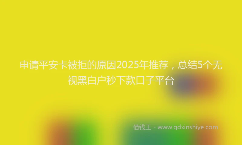 申请平安卡被拒的原因2025年推荐，总结5个无视黑白户秒下款口子平台