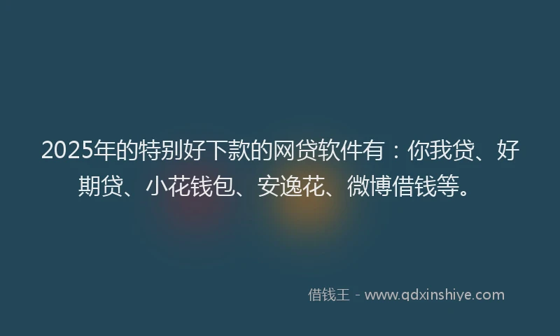 2025年的特别好下款的网贷软件有：你我贷、好期贷、小花钱包、安逸花、微博借钱等。