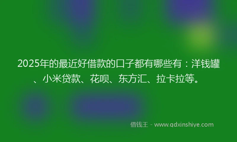 2025年的最近好借款的口子都有哪些有：洋钱罐、小米贷款、花呗、东方汇、拉卡拉等。