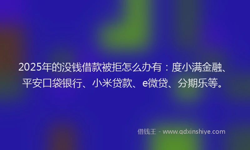 2025年的没钱借款被拒怎么办有：度小满金融、平安口袋银行、小米贷款、e微贷、分期乐等。
