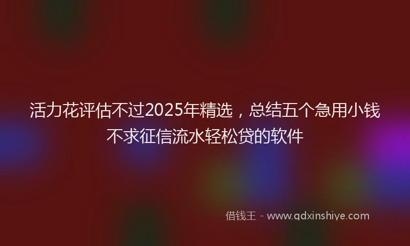 活力花评估不过2025年精选，总结五个急用小钱不求征信流水轻松贷的软件