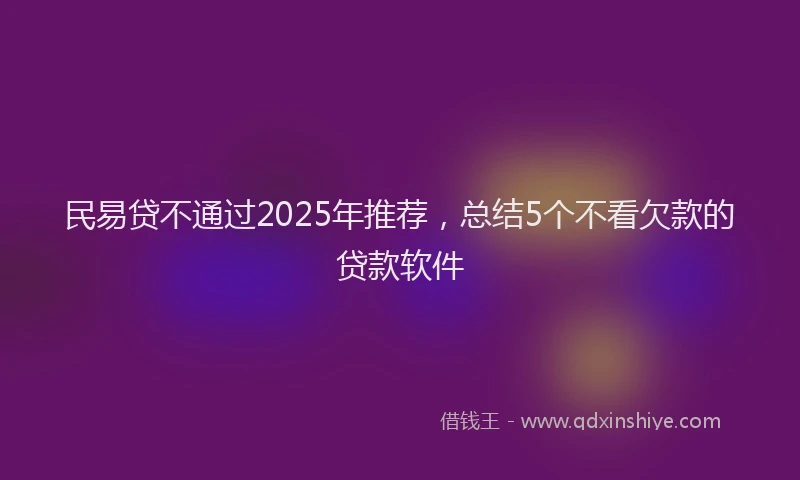民易贷不通过2025年推荐，总结5个不看欠款的贷款软件