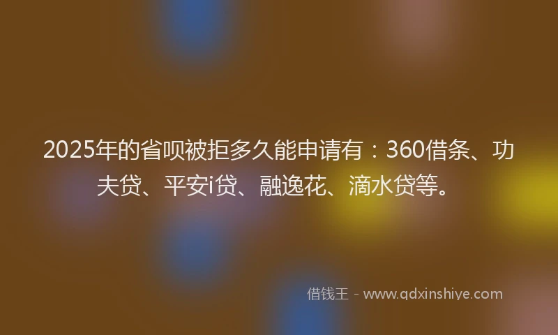 2025年的省呗被拒多久能申请有：360借条、功夫贷、平安i贷、融逸花、滴水贷等。