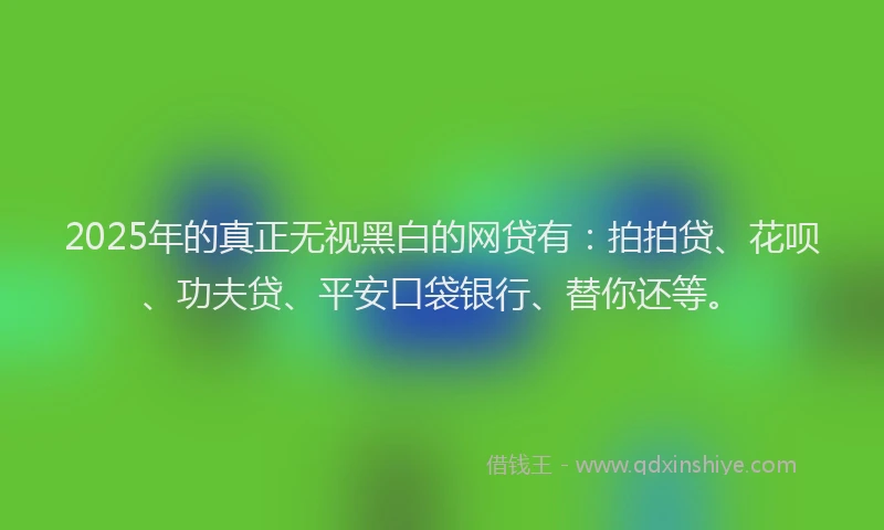 2025年的真正无视黑白的网贷有：拍拍贷、花呗、功夫贷、平安口袋银行、替你还等。