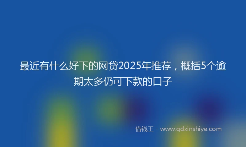 最近有什么好下的网贷2025年推荐，概括5个逾期太多仍可下款的口子