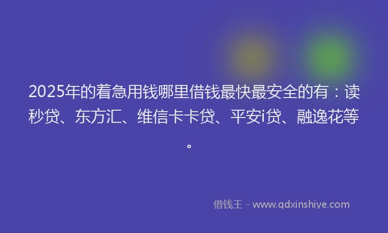 2025年的着急用钱哪里借钱最快最安全的有：读秒贷、东方汇、维信卡卡贷、平安i贷、融逸花等。