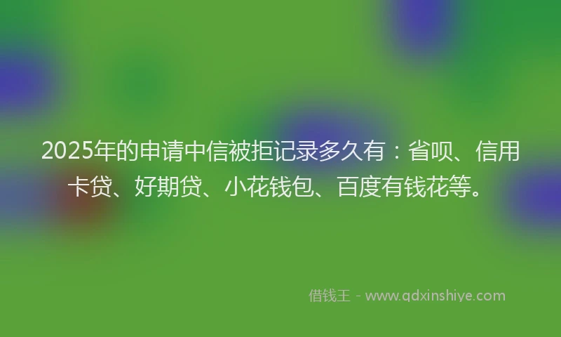 2025年的申请中信被拒记录多久有：省呗、信用卡贷、好期贷、小花钱包、百度有钱花等。