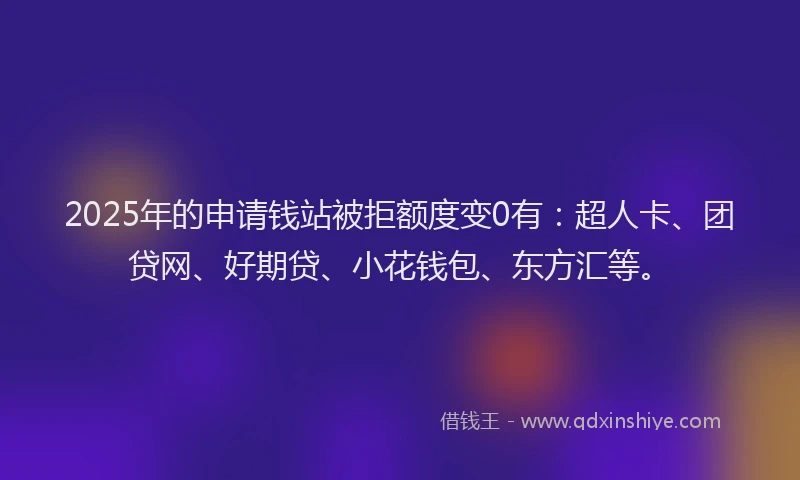 2025年的申请钱站被拒额度变0有：超人卡、团贷网、好期贷、小花钱包、东方汇等。