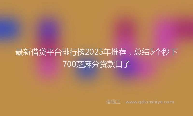 最新借贷平台排行榜2025年推荐，总结5个秒下700芝麻分贷款口子