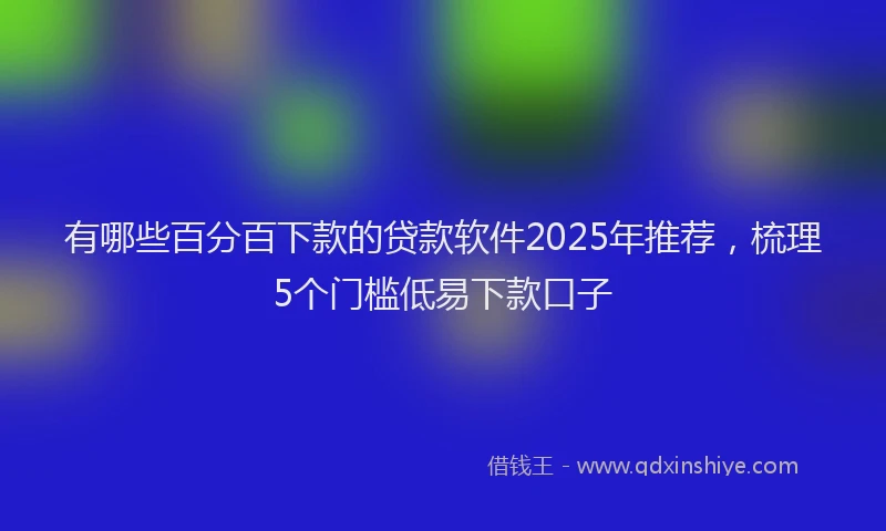 有哪些百分百下款的贷款软件2025年推荐，梳理5个门槛低易下款口子