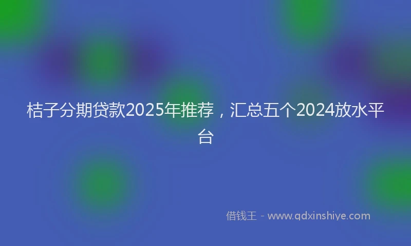 桔子分期贷款2025年推荐，汇总五个2024放水平台