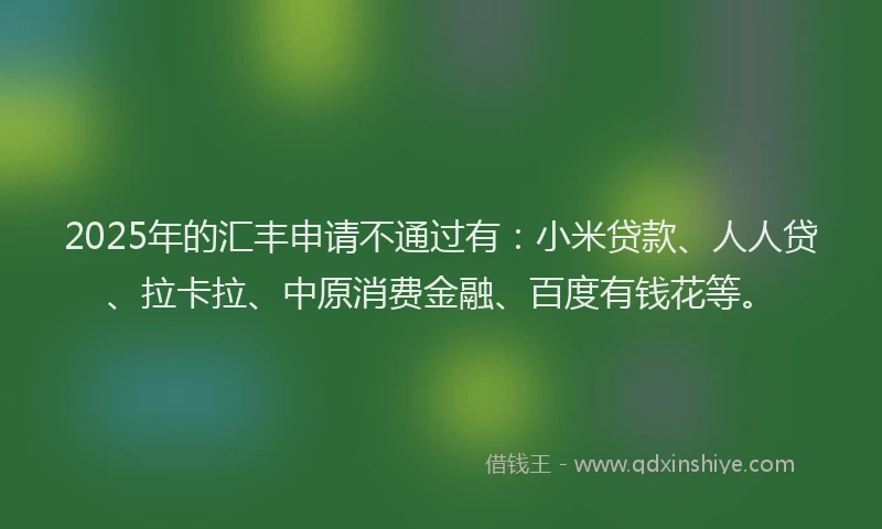 2025年的汇丰申请不通过有：小米贷款、人人贷、拉卡拉、中原消费金融、百度有钱花等。
