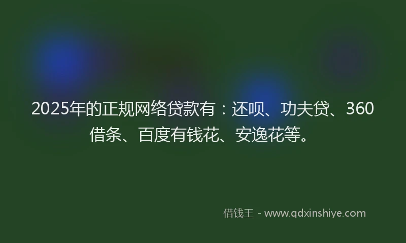 2025年的正规网络贷款有：还呗、功夫贷、360借条、百度有钱花、安逸花等。