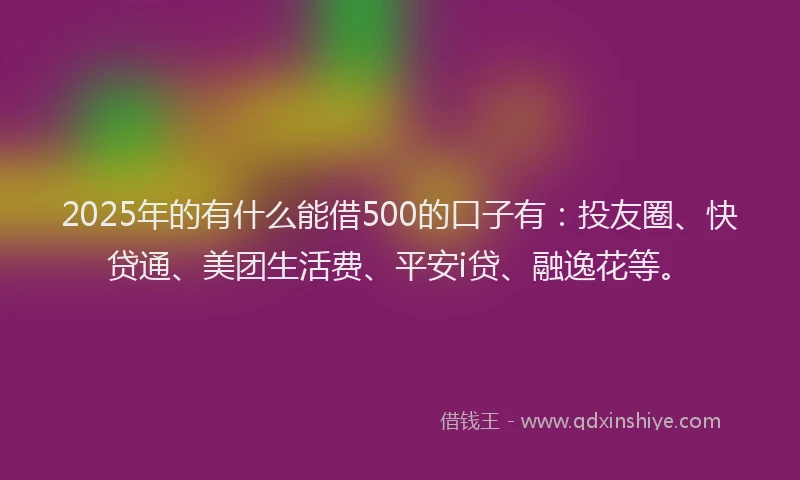 2025年的有什么能借500的口子有：投友圈、快贷通、美团生活费、平安i贷、融逸花等。