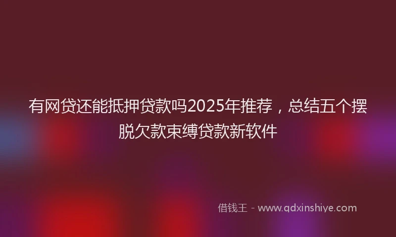 有网贷还能抵押贷款吗2025年推荐，总结五个摆脱欠款束缚贷款新软件