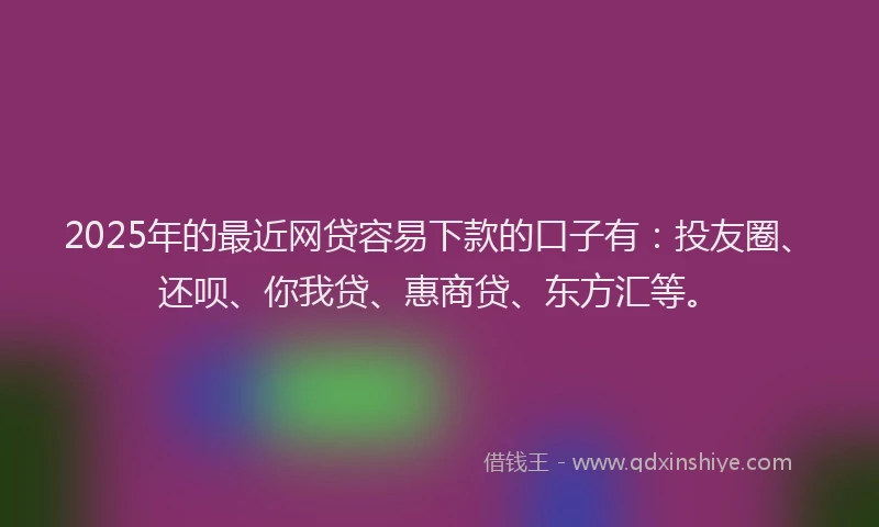 2025年的最近网贷容易下款的口子有：投友圈、还呗、你我贷、惠商贷、东方汇等。