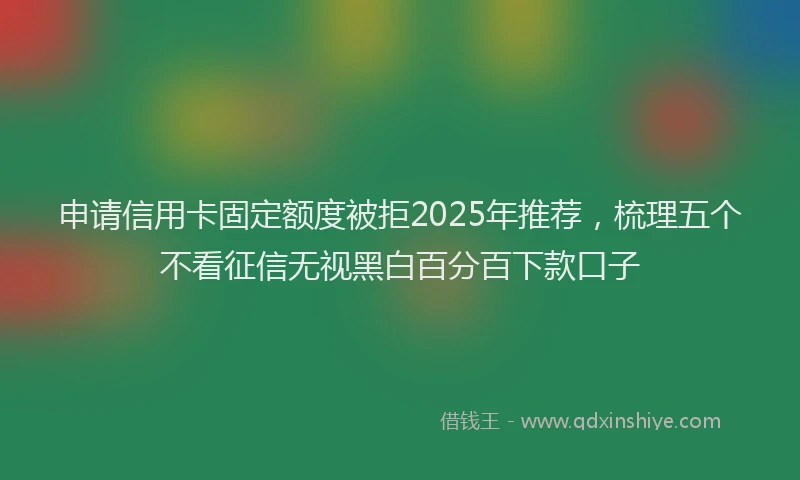 申请信用卡固定额度被拒2025年推荐，梳理五个不看征信无视黑白百分百下款口子