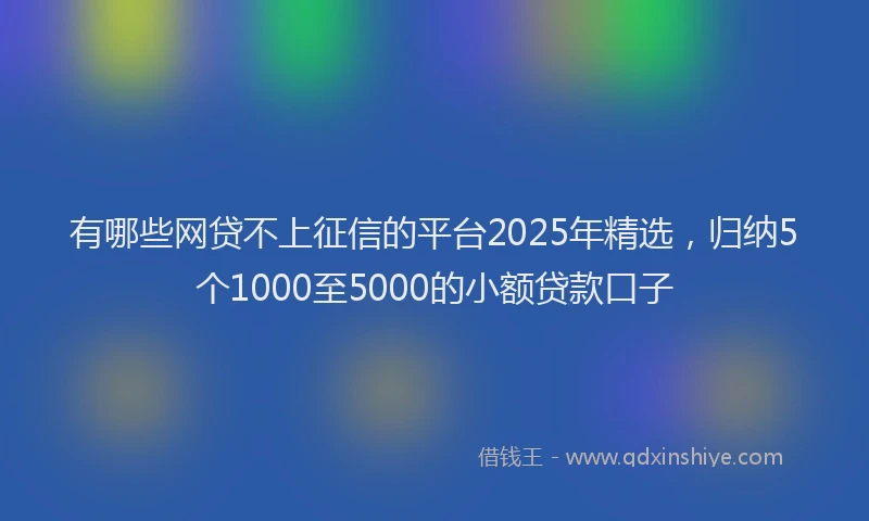 有哪些网贷不上征信的平台2025年精选，归纳5个1000至5000的小额贷款口子