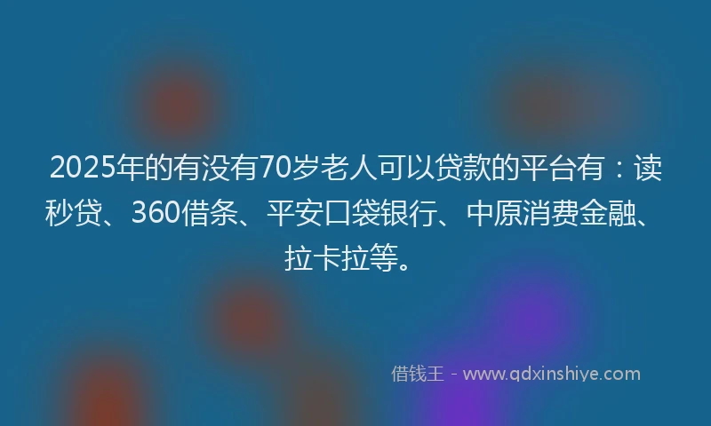 2025年的有没有70岁老人可以贷款的平台有：读秒贷、360借条、平安口袋银行、中原消费金融、拉卡拉等。