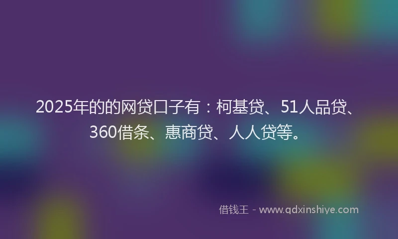 2025年的的网贷口子有：柯基贷、51人品贷、360借条、惠商贷、人人贷等。